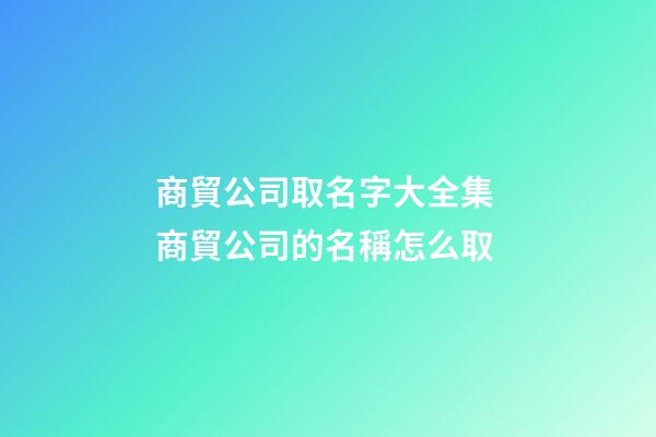 商貿公司取名字大全集 商貿公司的名稱怎么取